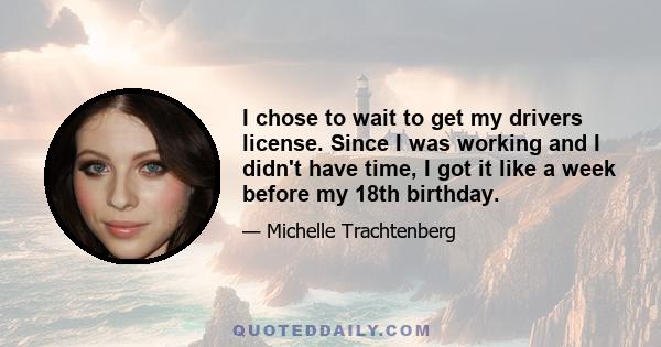 I chose to wait to get my drivers license. Since I was working and I didn't have time, I got it like a week before my 18th birthday.