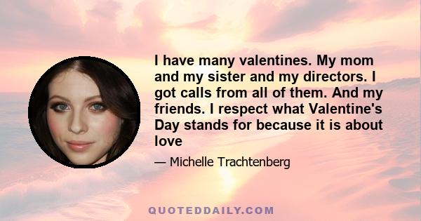 I have many valentines. My mom and my sister and my directors. I got calls from all of them. And my friends. I respect what Valentine's Day stands for because it is about love