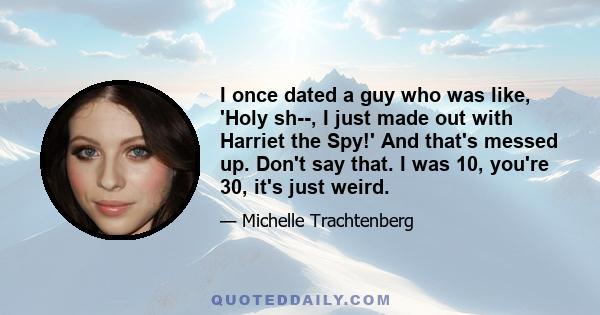 I once dated a guy who was like, 'Holy sh--, I just made out with Harriet the Spy!' And that's messed up. Don't say that. I was 10, you're 30, it's just weird.