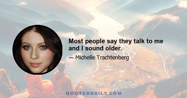 Most people say they talk to me and I sound older.