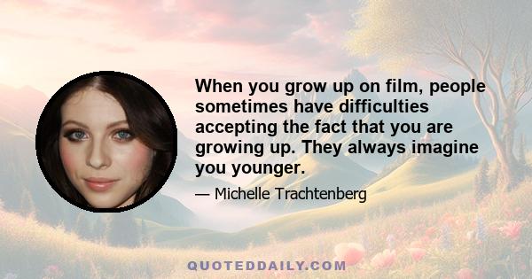 When you grow up on film, people sometimes have difficulties accepting the fact that you are growing up. They always imagine you younger.