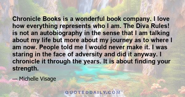 Chronicle Books is a wonderful book company. I love how everything represents who I am. The Diva Rules! is not an autobiography in the sense that I am talking about my life but more about my journey as to where I am