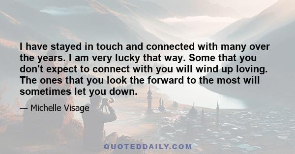 I have stayed in touch and connected with many over the years. I am very lucky that way. Some that you don't expect to connect with you will wind up loving. The ones that you look the forward to the most will sometimes