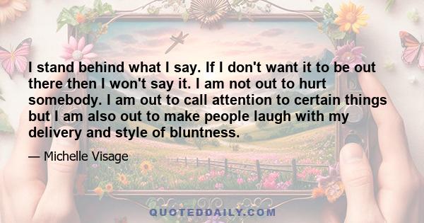 I stand behind what I say. If I don't want it to be out there then I won't say it. I am not out to hurt somebody. I am out to call attention to certain things but I am also out to make people laugh with my delivery and