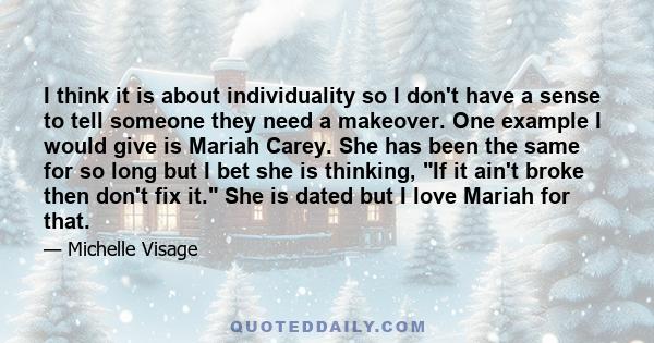 I think it is about individuality so I don't have a sense to tell someone they need a makeover. One example I would give is Mariah Carey. She has been the same for so long but I bet she is thinking, If it ain't broke