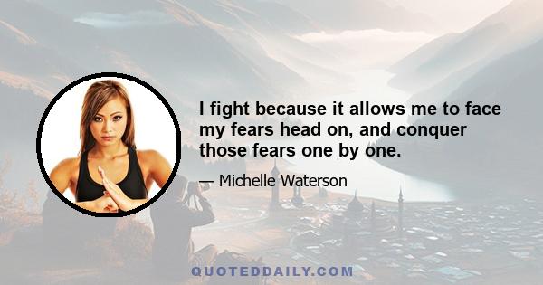 I fight because it allows me to face my fears head on, and conquer those fears one by one.