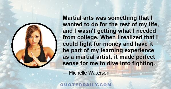 Martial arts was something that I wanted to do for the rest of my life, and I wasn't getting what I needed from college. When I realized that I could fight for money and have it be part of my learning experience as a