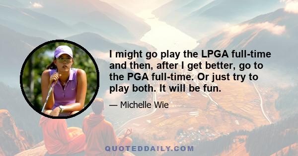 I might go play the LPGA full-time and then, after I get better, go to the PGA full-time. Or just try to play both. It will be fun.