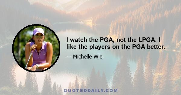 I watch the PGA, not the LPGA. I like the players on the PGA better.