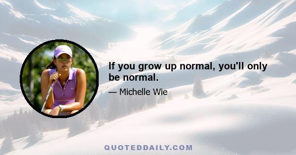 If you grow up normal, you'll only be normal.