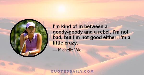 I'm kind of in between a goody-goody and a rebel. I'm not bad, but I'm not good either. I'm a little crazy.