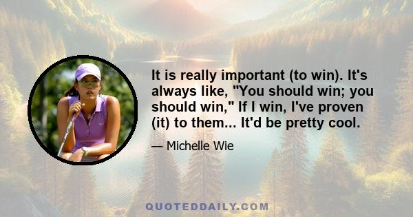 It is really important (to win). It's always like, You should win; you should win, If I win, I've proven (it) to them... It'd be pretty cool.