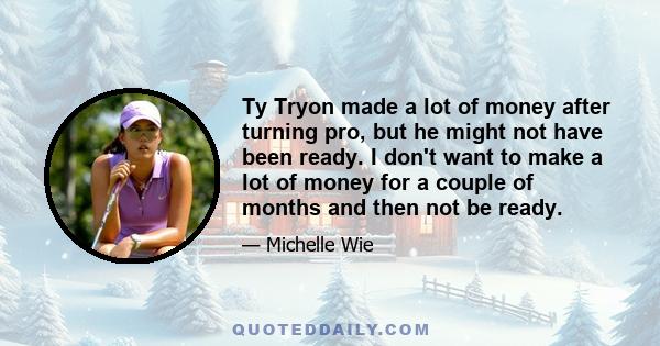 Ty Tryon made a lot of money after turning pro, but he might not have been ready. I don't want to make a lot of money for a couple of months and then not be ready.