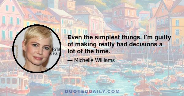 Even the simplest things, I'm guilty of making really bad decisions a lot of the time.