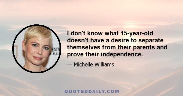 I don't know what 15-year-old doesn't have a desire to separate themselves from their parents and prove their independence.