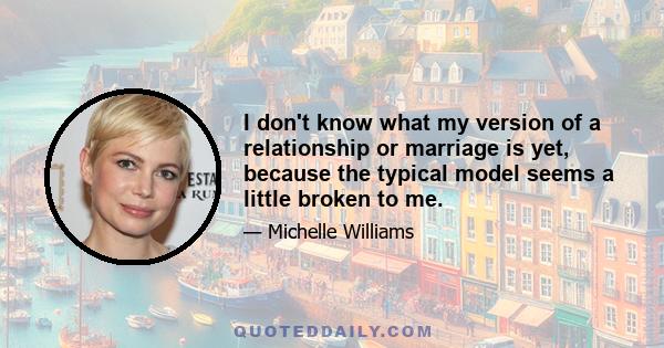 I don't know what my version of a relationship or marriage is yet, because the typical model seems a little broken to me.