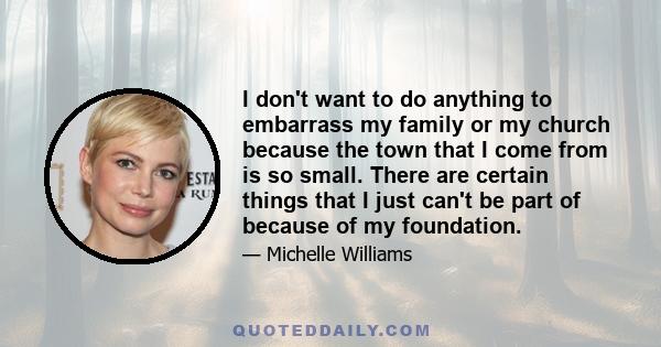 I don't want to do anything to embarrass my family or my church because the town that I come from is so small. There are certain things that I just can't be part of because of my foundation.