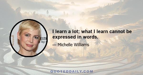 I learn a lot; what I learn cannot be expressed in words.