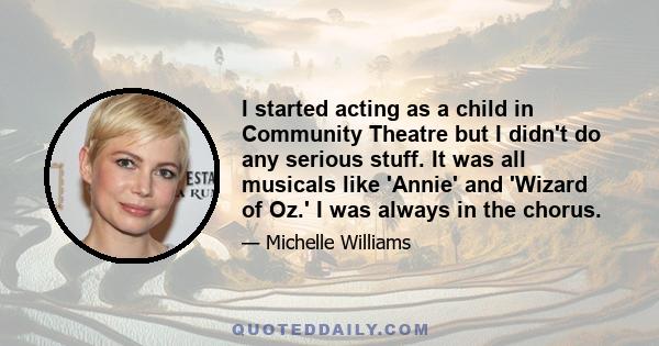 I started acting as a child in Community Theatre but I didn't do any serious stuff. It was all musicals like 'Annie' and 'Wizard of Oz.' I was always in the chorus.