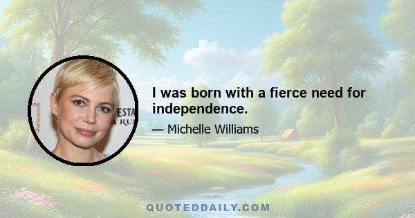 I was born with a fierce need for independence.