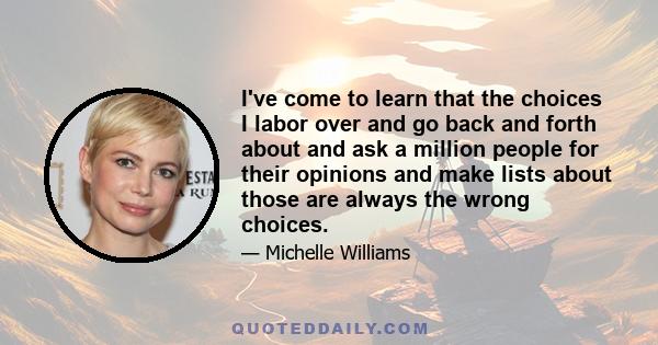 I've come to learn that the choices I labor over and go back and forth about and ask a million people for their opinions and make lists about those are always the wrong choices.