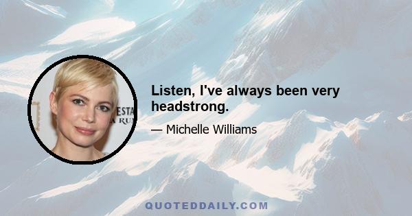 Listen, I've always been very headstrong.