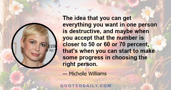 The idea that you can get everything you want in one person is destructive, and maybe when you accept that the number is closer to 50 or 60 or 70 percent, that's when you can start to make some progress in choosing the