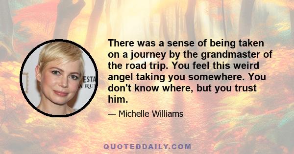 There was a sense of being taken on a journey by the grandmaster of the road trip. You feel this weird angel taking you somewhere. You don't know where, but you trust him.