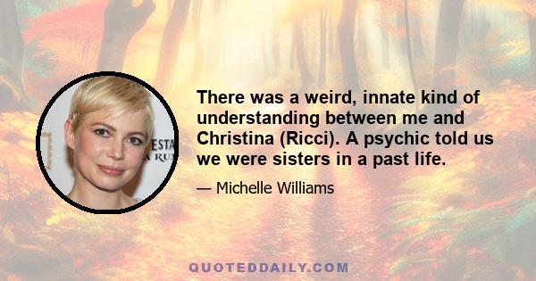 There was a weird, innate kind of understanding between me and Christina (Ricci). A psychic told us we were sisters in a past life.