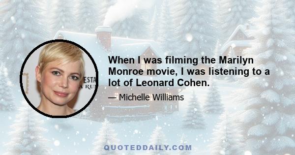 When I was filming the Marilyn Monroe movie, I was listening to a lot of Leonard Cohen.