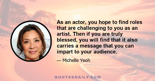 As an actor, you hope to find roles that are challenging to you as an artist. Then if you are truly blessed, you will find that it also carries a message that you can impart to your audience.