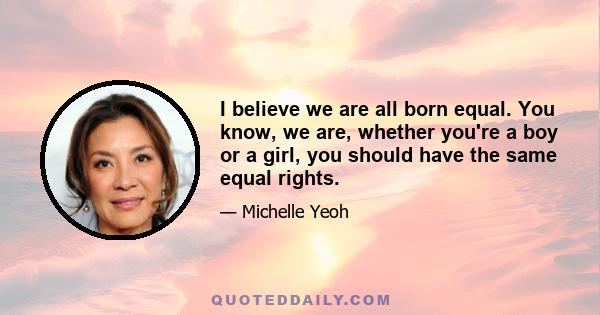 I believe we are all born equal. You know, we are, whether you're a boy or a girl, you should have the same equal rights.