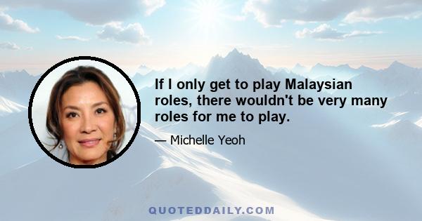 If I only get to play Malaysian roles, there wouldn't be very many roles for me to play.