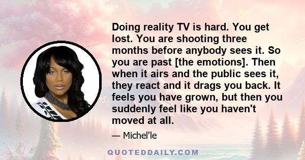 Doing reality TV is hard. You get lost. You are shooting three months before anybody sees it. So you are past [the emotions]. Then when it airs and the public sees it, they react and it drags you back. It feels you have 