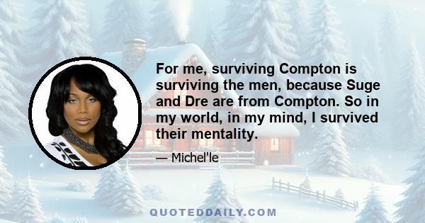 For me, surviving Compton is surviving the men, because Suge and Dre are from Compton. So in my world, in my mind, I survived their mentality.