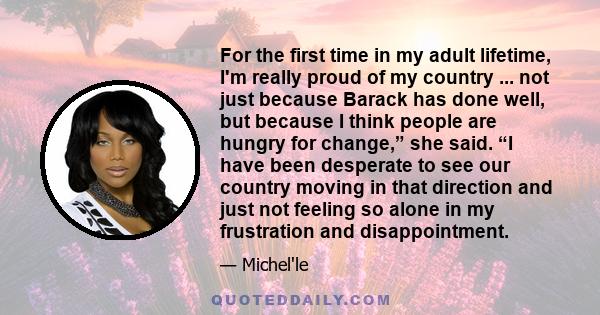 For the first time in my adult lifetime, I'm really proud of my country ... not just because Barack has done well, but because I think people are hungry for change,” she said. “I have been desperate to see our country