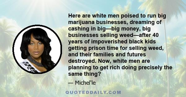 Here are white men poised to run big marijuana businesses, dreaming of cashing in big—big money, big businesses selling weed—after 40 years of impoverished black kids getting prison time for selling weed, and their