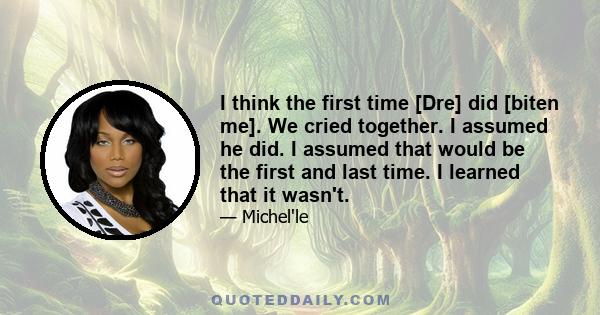 I think the first time [Dre] did [biten me]. We cried together. I assumed he did. I assumed that would be the first and last time. I learned that it wasn't.