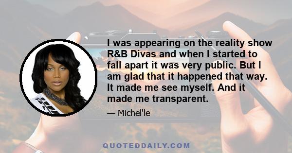 I was appearing on the reality show R&B Divas and when I started to fall apart it was very public. But I am glad that it happened that way. It made me see myself. And it made me transparent.