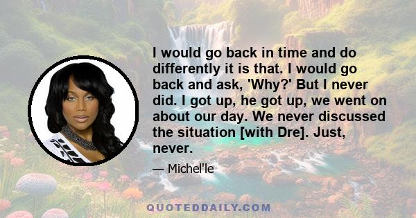 I would go back in time and do differently it is that. I would go back and ask, 'Why?' But I never did. I got up, he got up, we went on about our day. We never discussed the situation [with Dre]. Just, never.