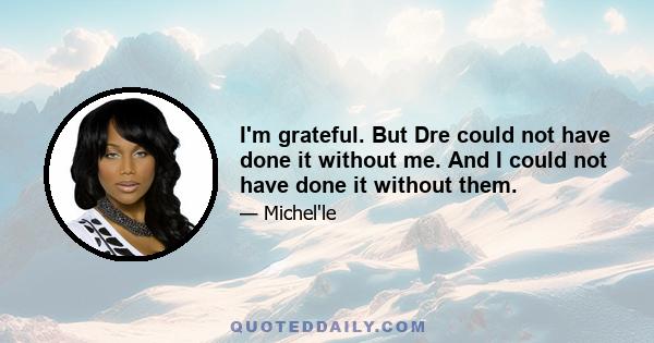 I'm grateful. But Dre could not have done it without me. And I could not have done it without them.