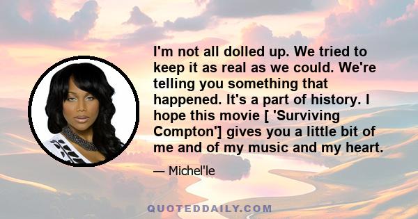 I'm not all dolled up. We tried to keep it as real as we could. We're telling you something that happened. It's a part of history. I hope this movie [ 'Surviving Compton'] gives you a little bit of me and of my music