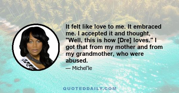 It felt like love to me. It embraced me. I accepted it and thought, Well, this is how [Dre] loves. I got that from my mother and from my grandmother, who were abused.