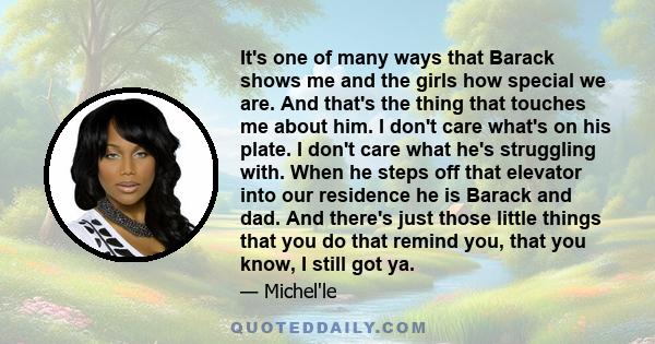 It's one of many ways that Barack shows me and the girls how special we are. And that's the thing that touches me about him. I don't care what's on his plate. I don't care what he's struggling with. When he steps off