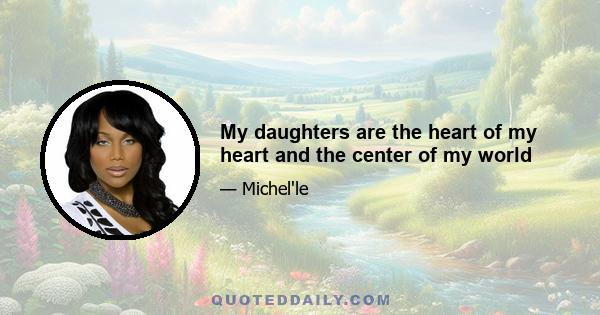 My daughters are the heart of my heart and the center of my world