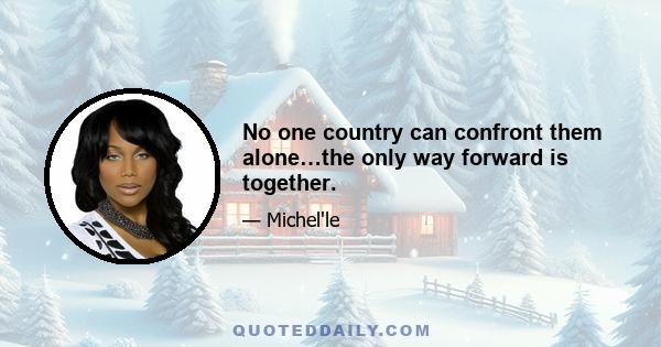 No one country can confront them alone…the only way forward is together.