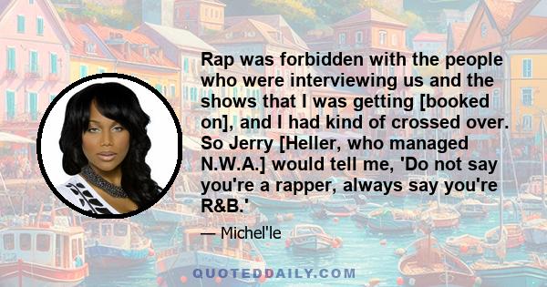 Rap was forbidden with the people who were interviewing us and the shows that I was getting [booked on], and I had kind of crossed over. So Jerry [Heller, who managed N.W.A.] would tell me, 'Do not say you're a rapper,