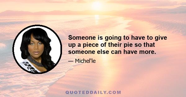 Someone is going to have to give up a piece of their pie so that someone else can have more.