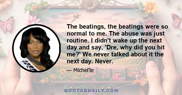 The beatings, the beatings were so normal to me. The abuse was just routine. I didn't wake up the next day and say, 'Dre, why did you hit me?' We never talked about it the next day. Never.