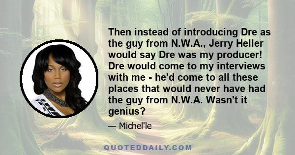 Then instead of introducing Dre as the guy from N.W.A., Jerry Heller would say Dre was my producer! Dre would come to my interviews with me - he'd come to all these places that would never have had the guy from N.W.A.